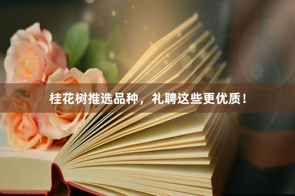 桂花树推选品种，礼聘这些更优质！