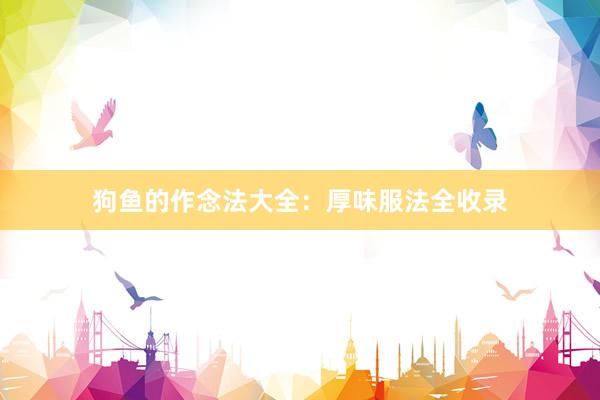狗鱼的作念法大全：厚味服法全收录