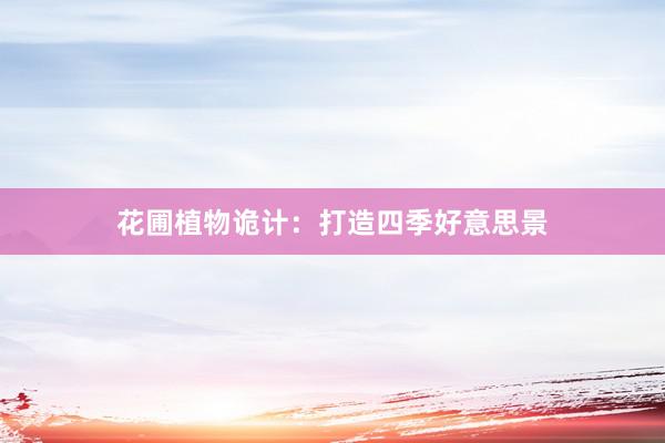 花圃植物诡计：打造四季好意思景