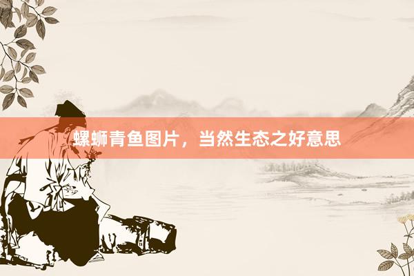 螺蛳青鱼图片，当然生态之好意思