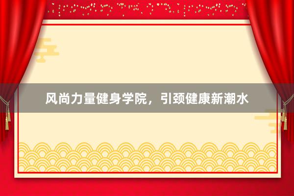 风尚力量健身学院，引颈健康新潮水